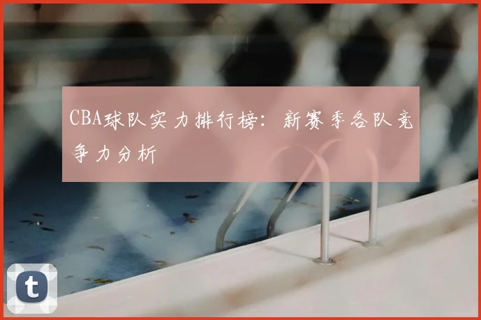 CBA球队实力排行榜:新赛季各队竞争力分析