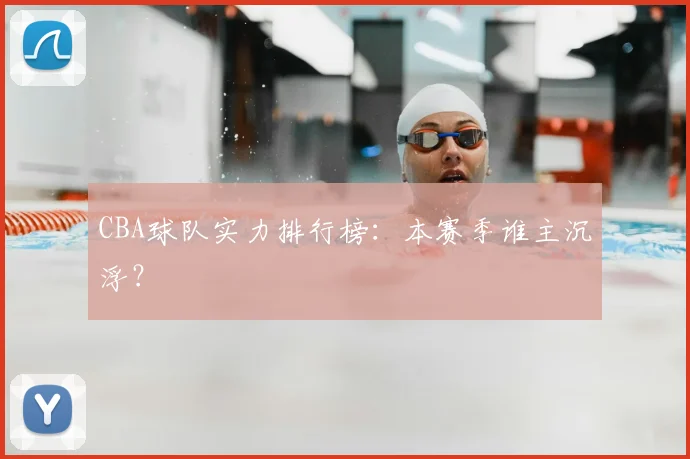 CBA球队实力排行榜:本赛季谁主沉浮?