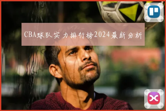CBA球队实力排行榜2024最新分析